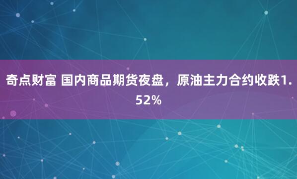 奇点财富 国内商品期货夜盘,原油主力合约收跌1.52%