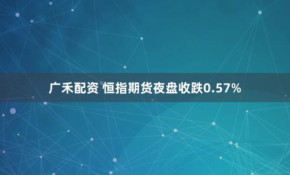 广禾配资 恒指期货夜盘收跌0.57%