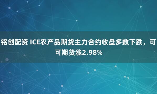 铭创配资 ICE农产品期货主力合约收盘多数下跌，可可期货涨2.98%