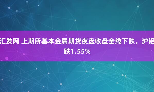汇发网 上期所基本金属期货夜盘收盘全线下跌，沪铝跌1.55%
