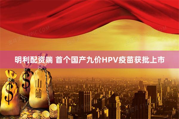 明利配资端 首个国产九价HPV疫苗获批上市