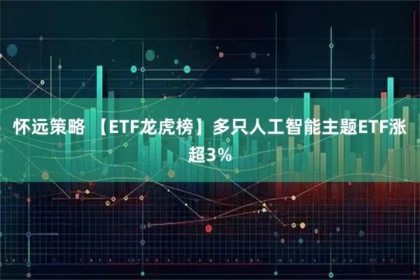 怀远策略 【ETF龙虎榜】多只人工智能主题ETF涨超3%