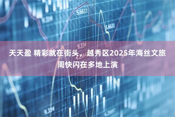 天天盈 精彩就在街头，越秀区2025年海丝文旅周快闪在多地上演