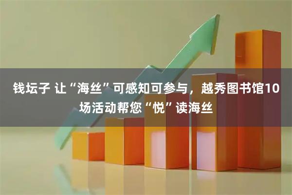 钱坛子 让“海丝”可感知可参与，越秀图书馆10场活动帮您“悦”读海丝