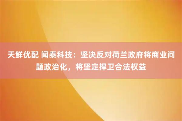 天鲜优配 闻泰科技：坚决反对荷兰政府将商业问题政治化，将坚定捍卫合法权益