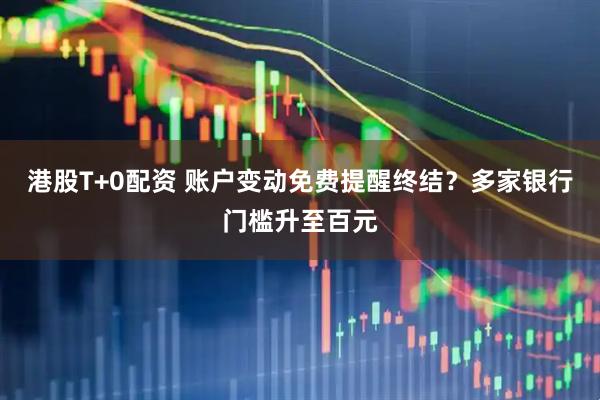 港股T+0配资 账户变动免费提醒终结？多家银行门槛升至百元