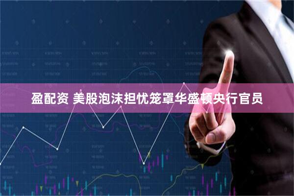 盈配资 美股泡沫担忧笼罩华盛顿央行官员