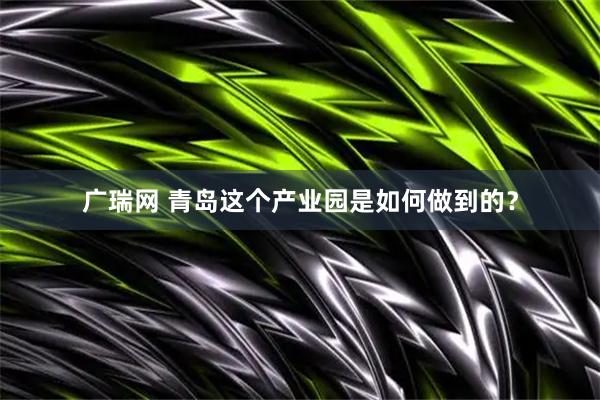 广瑞网 青岛这个产业园是如何做到的？