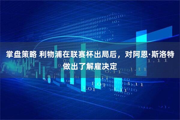 掌盘策略 利物浦在联赛杯出局后，对阿恩·斯洛特做出了解雇决定