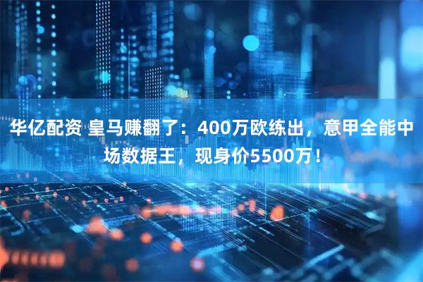 华亿配资 皇马赚翻了：400万欧练出，意甲全能中场数据王，现身价5500万！