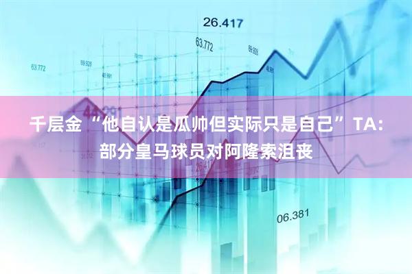 千层金 “他自认是瓜帅但实际只是自己” TA：部分皇马球员对阿隆索沮丧