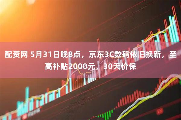 配资网 5月31日晚8点，京东3C数码依旧换新，至高补贴2000元，30天价保