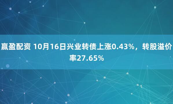 赢盈配资 10月16日兴业转债上涨0.43%，转股溢价率27.65%