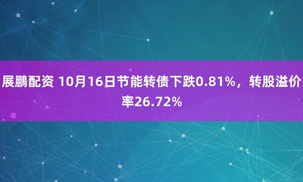 展鵬配资 10月16日节能转债下跌0.81%，转股溢价率26.72%