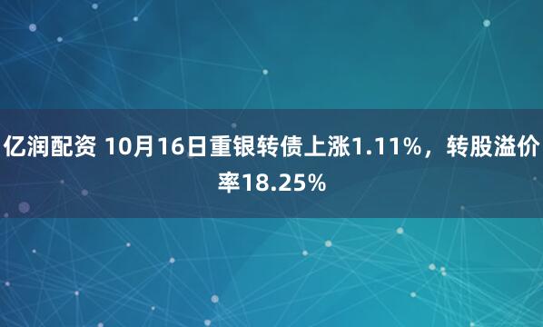 亿润配资 10月16日重银转债上涨1.11%，转股溢价率18.25%