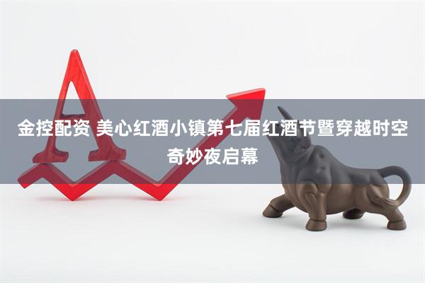 金控配资 美心红酒小镇第七届红酒节暨穿越时空奇妙夜启幕