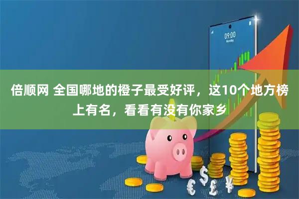 倍顺网 全国哪地的橙子最受好评，这10个地方榜上有名，看看有没有你家乡