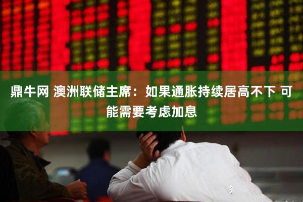 鼎牛网 澳洲联储主席：如果通胀持续居高不下 可能需要考虑加息