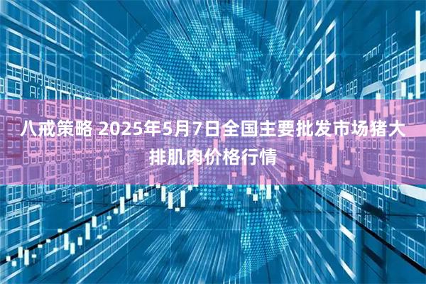 八戒策略 2025年5月7日全国主要批发市场猪大排肌肉价格行情