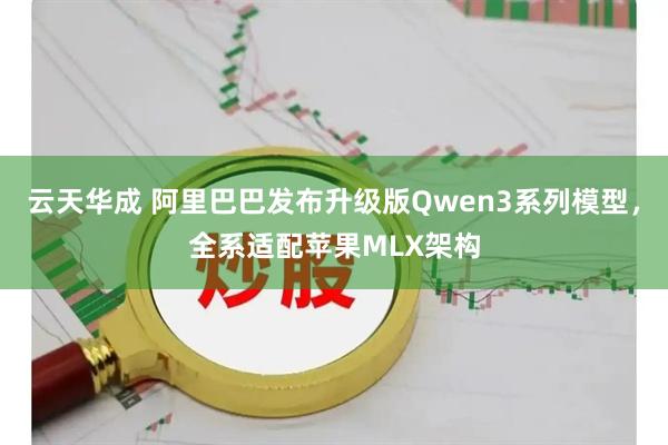 云天华成 阿里巴巴发布升级版Qwen3系列模型,全系适配苹果MLX架构