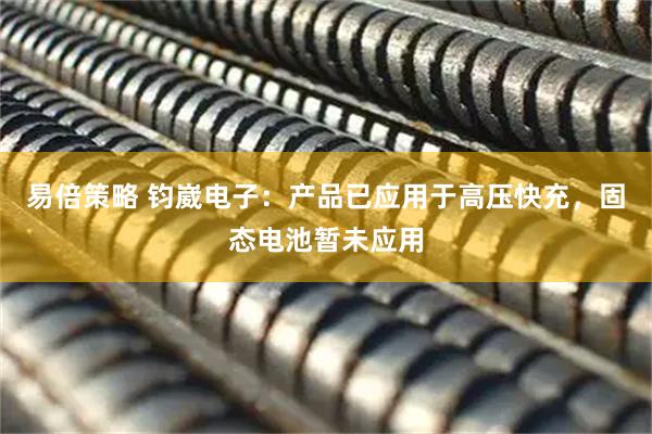 易倍策略 钧崴电子：产品已应用于高压快充，固态电池暂未应用