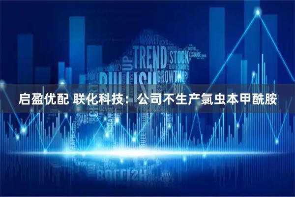 启盈优配 联化科技：公司不生产氯虫本甲酰胺