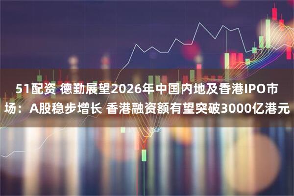 51配资 德勤展望2026年中国内地及香港IPO市场：A股稳步增长 香港融资额有望突破3000亿港元