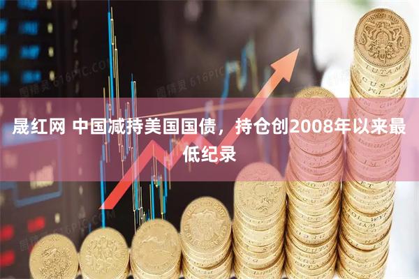 晟红网 中国减持美国国债，持仓创2008年以来最低纪录