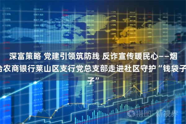 深富策略 党建引领筑防线 反诈宣传暖民心——烟台农商银行莱山区支行党总支部走进社区守护“钱袋子”