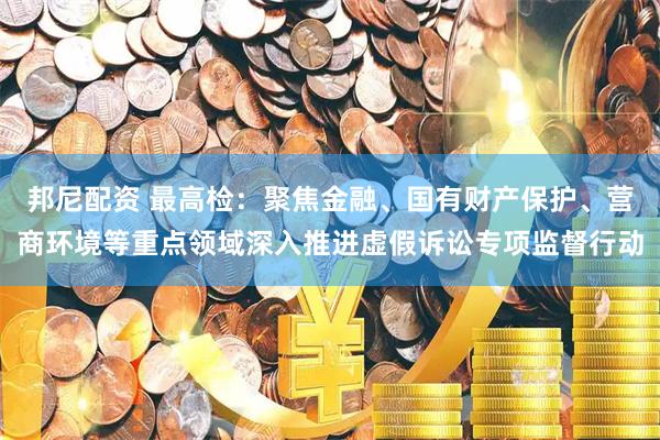 邦尼配资 最高检：聚焦金融、国有财产保护、营商环境等重点领域深入推进虚假诉讼专项监督行动