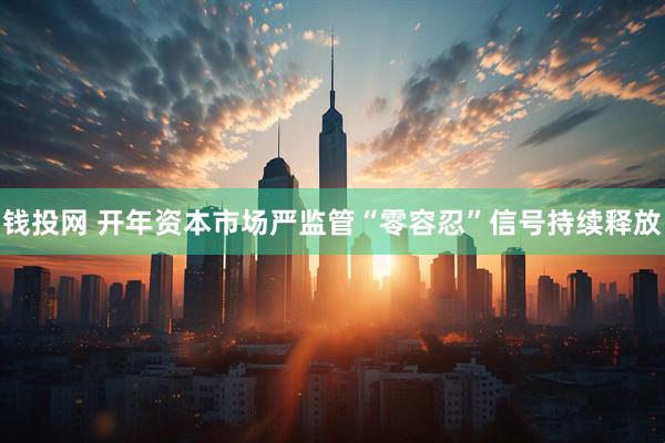 钱投网 开年资本市场严监管“零容忍”信号持续释放