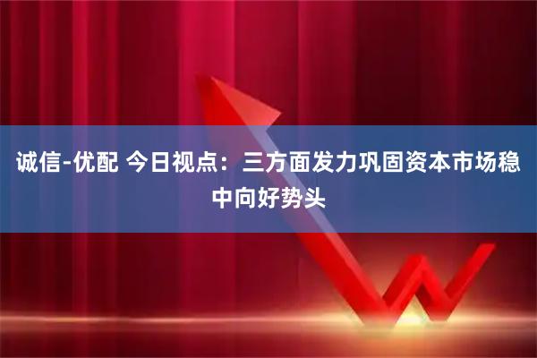 诚信-优配 今日视点：三方面发力巩固资本市场稳中向好势头