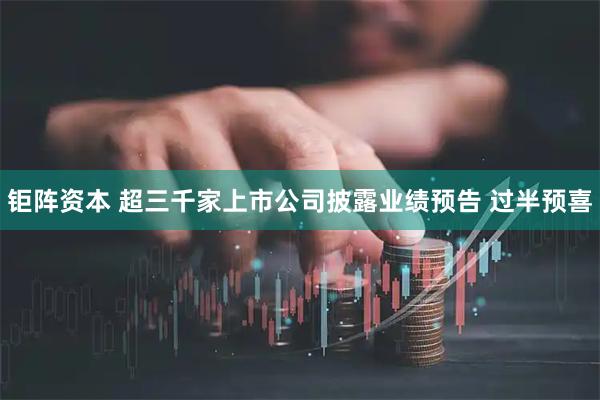 钜阵资本 超三千家上市公司披露业绩预告 过半预喜