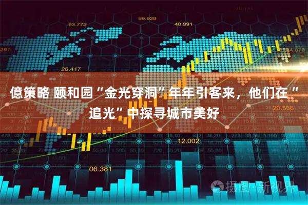 億策略 颐和园“金光穿洞”年年引客来，他们在“追光”中探寻城市美好