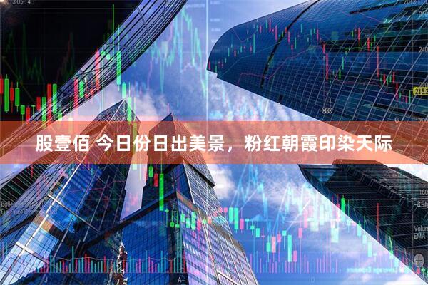股壹佰 今日份日出美景，粉红朝霞印染天际