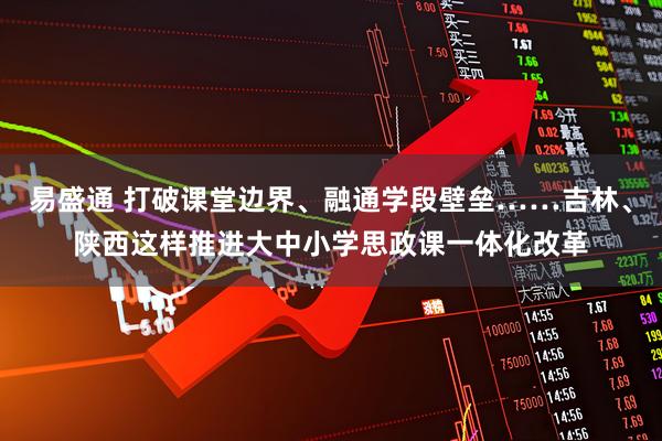 易盛通 打破课堂边界、融通学段壁垒……吉林、陕西这样推进大中小学思政课一体化改革