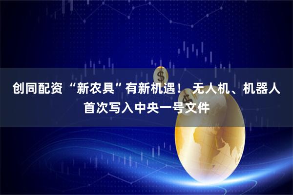 创同配资 “新农具”有新机遇！ 无人机、机器人首次写入中央一号文件