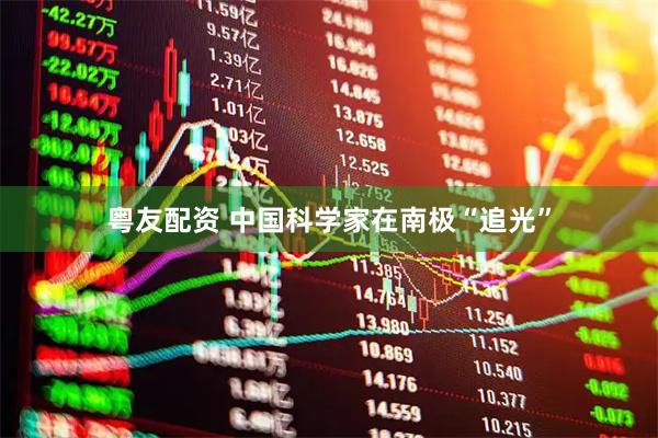 粤友配资 中国科学家在南极“追光”