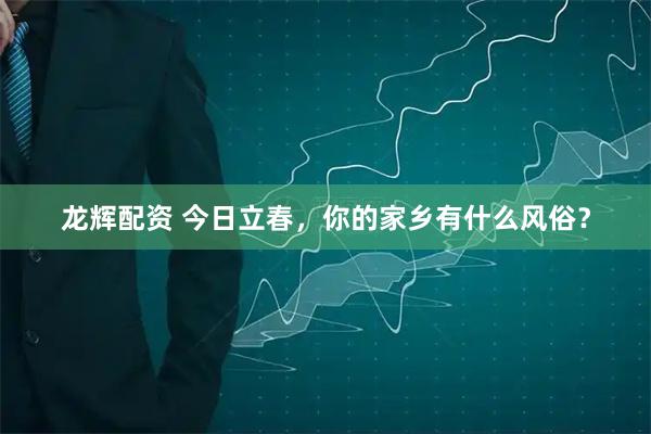 龙辉配资 今日立春，你的家乡有什么风俗？