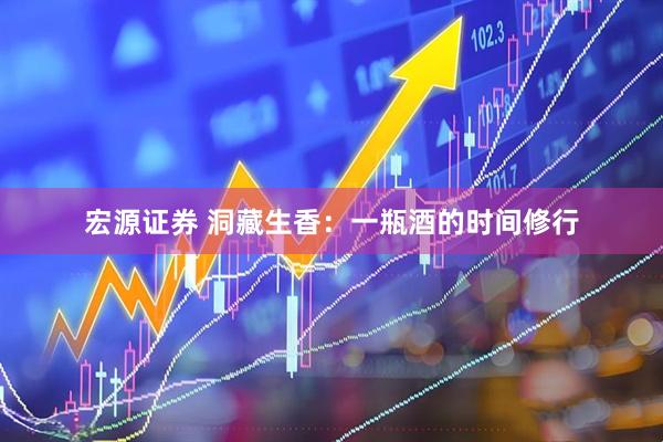宏源证券 洞藏生香：一瓶酒的时间修行