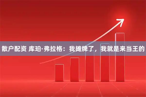 散户配资 库珀·弗拉格：我摊牌了，我就是来当王的