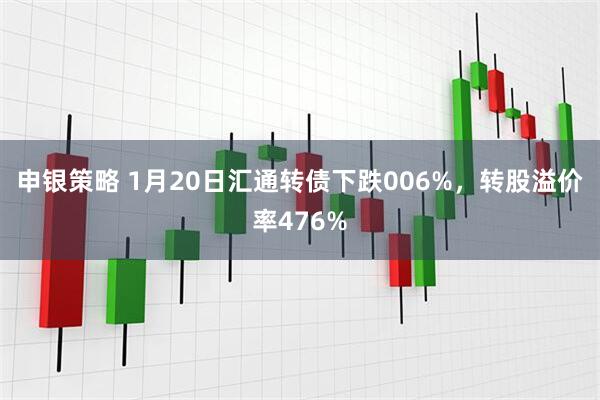 申银策略 1月20日汇通转债下跌006%，转股溢价率476%