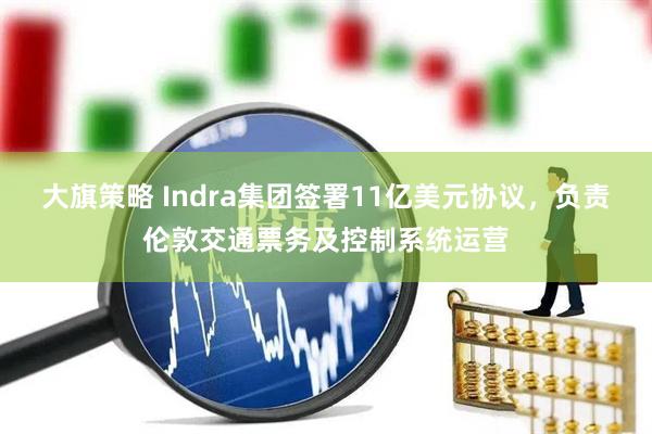 大旗策略 Indra集团签署11亿美元协议，负责伦敦交通票务及控制系统运营