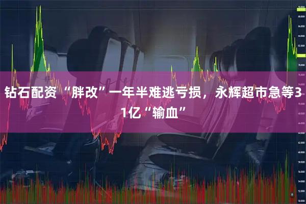 钻石配资 “胖改”一年半难逃亏损，永辉超市急等31亿“输血”