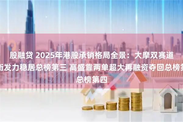 股融贷 2025年港股承销格局全景：大摩双赛道均衡发力稳居总榜第三 高盛靠两单超大再融资夺回总榜第四