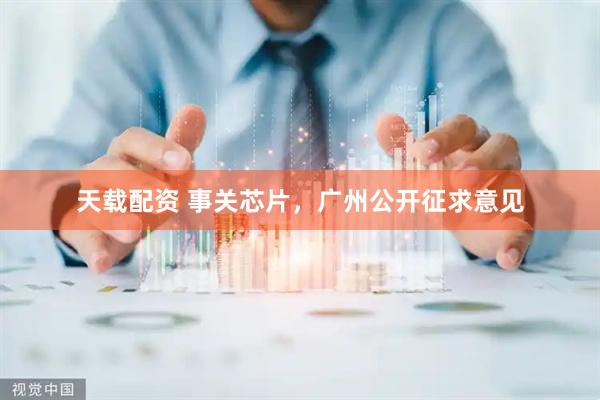 天载配资 事关芯片，广州公开征求意见