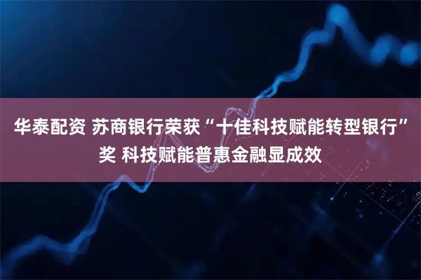 华泰配资 苏商银行荣获“十佳科技赋能转型银行”奖 科技赋能普惠金融显成效
