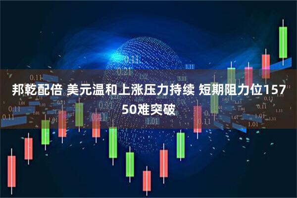 邦乾配倍 美元温和上涨压力持续 短期阻力位15750难突破