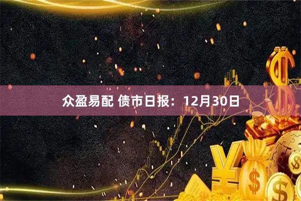 众盈易配 债市日报：12月30日