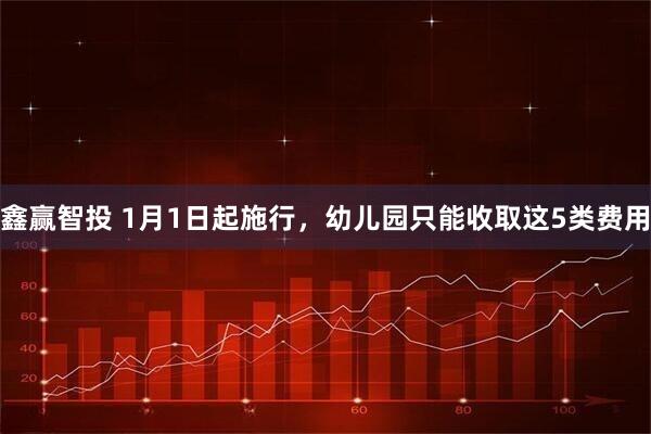 鑫赢智投 1月1日起施行，幼儿园只能收取这5类费用